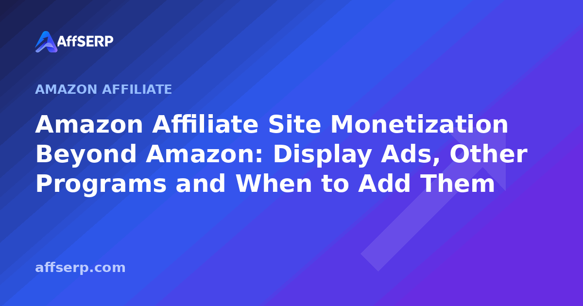 Amazon Affiliate Site Monetization Beyond Amazon: Display Ads, Other Programs and When to Add Them