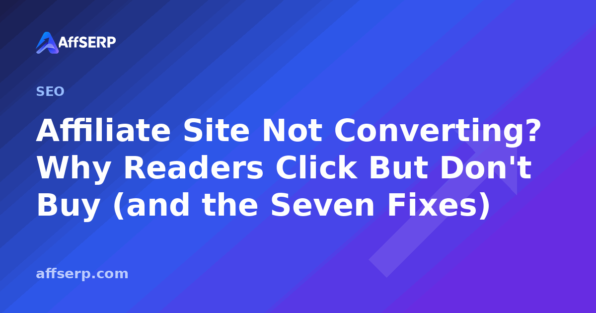 Affiliate Site Not Converting? Why Readers Click But Don't Buy (and the Seven Fixes)