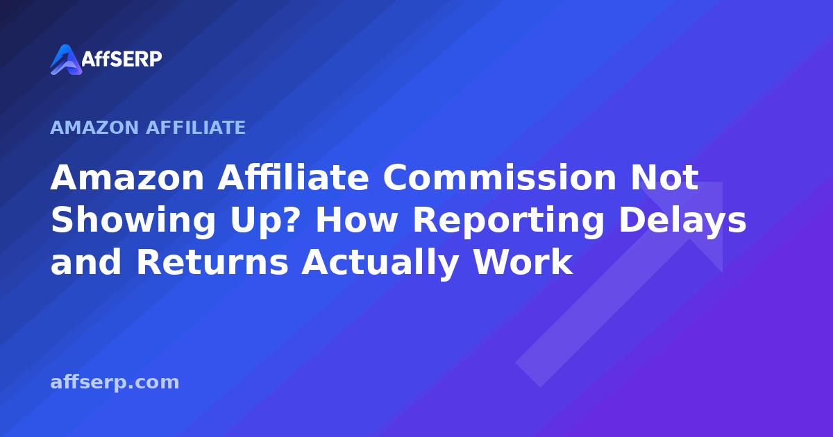 Amazon Affiliate Commission Not Showing Up? How Reporting Delays and Returns Actually Work
