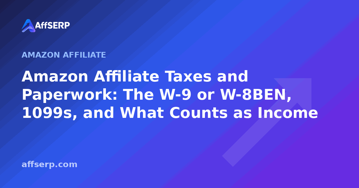 Amazon Affiliate Taxes and Paperwork: The W-9 or W-8BEN, 1099s, and What Counts as Income