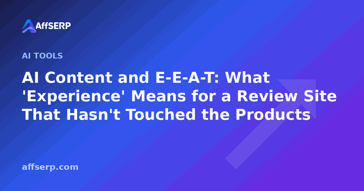 AI Content and E-E-A-T: What 'Experience' Means for a Review Site That Hasn't Touched the Products